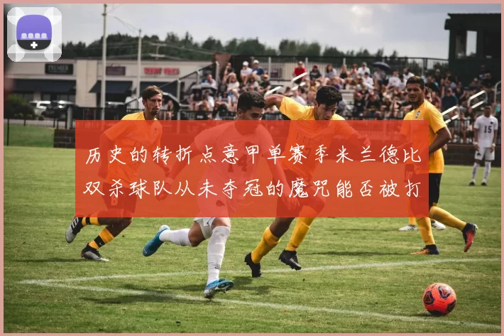 历史的转折点意甲单赛季米兰德比双杀球队从未夺冠的魔咒能否被打破