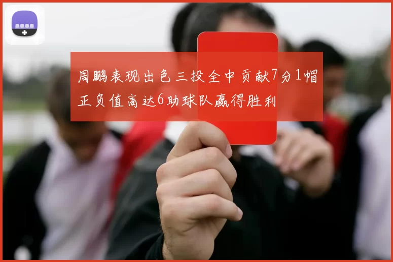 周鹏表现出色三投全中贡献7分1帽正负值高达6助球队赢得胜利