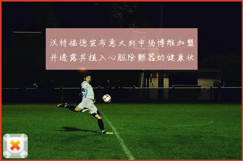 沃特福德宣布意大利中场博维加盟并透露其植入心脏除颤器的健康状况